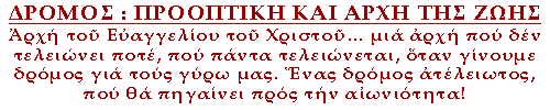 ΔΡΟΜΟΣ : ΠΡΟΟΠΤΙΚΗ ΚΑΙ ΑΡΧΗ ΤΗΣ ΖΩΗΣ. Ἀρχή τοῦ Εὐαγγελίου τοῦ Χριστοῦ… μιά ἀρχή πού δέν τελειώνει ποτέ, πού πάντα τελειώνεται, ὅταν γίνουμε δρόμος γιά τούς γύρω μας. Ἕνας δρόμος ἀτέλειωτος, πού θά πηγαίνει πρός τήν αἰωνιότητα!