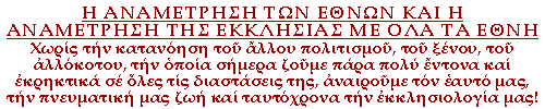 Η ΑΝΑΜΕΤΡΗΣΗ ΤΩΝ ΕΘΝΩΝ ΚΑΙ Η ΑΝΑΜΕΤΡΗΣΗ ΤΗΣ ΕΚΚΛΗΣΙΑΣ ΜΕ ΟΛΑ ΤΑ ΕΘΝΗ. Χωρίς τήν κατανόηση τοῦ ἄλλου πολιτισμοῦ, τοῦ ξένου, τοῦ ἀλλόκοτου, τήν ὁποία σήμερα ζοῦμε πάρα πολύ ἔντονα καί ἐκρηκτικά σέ ὅλες τίς διαστάσεις της, ἀναιροῦμε τόν ἑαυτό μας, τήν πνευματική μας ζωή καί ταυτόχρονα τήν ἐκκλησιολογία μας!