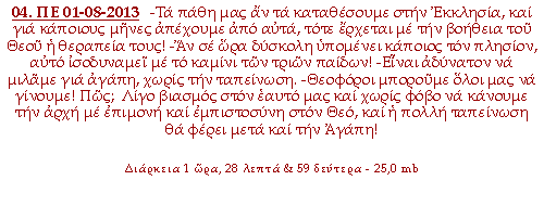 -Τα πάθη μας αν τα καταθέσουμε στην Εκκλησία, και για κάποιους μήνες απέχουμε από αυτά, τότε έρχεται με την βοήθεια του Θεού η θεραπεία τους! -Αν σε ώρα δύσκολη υπομένει κάποιος τον πλησίον, αυτό ισοδυναμεί με το καμίνι των τριών παίδων! -Είναι αδύνατον να μιλάμε για αγάπη, χωρίς την ταπείνωση. -Θεοφόροι μπορούμε όλοι μας να γίνουμε! Πώς;  Λίγο βιασμός στον εαυτό μας και χωρίς φόβο να κάνουμε την αρχή με επιμονή και εμπιστοσύνη στον Θεό, και η πολλή ταπείνωση θα φέρει μετά και την Αγάπη!