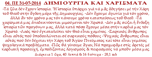 ΔΗΜΙΟΥΡΓΙΑ ΚΑΙ ΧΑΡΙΣΜΑΤΑ. -Τα ζώα δεν έχουν ιστορία. Η ιστορία υπάρχει για να μας οδηγήσει με την Χάρη του Θεού στην όγδοη μέρα της Δημιουργίας. -Δεν έχουμε αγωνία για τον χρόνο, αλλά αν τον χρόνο μας τον κάνουμε χρόνο καταπαύσεως του Θεού. -Τα χαρίσματά μας αναδεικνύονται μιμούμενοι τον Χριστό. -Δεν μας σώζει η ένδοξη ιστορία των προγόνων μας, αλλά κατά πόσο έχουμε μέσα στην καρδιά μας τον Χριστό. -Λαός που εγκαταλείπει τον Θεό είναι χαμένος. -Σαρκικός άνθρωπος είναι αυτός που υποδουλώνεται σε σαρκικούς πόθους -Ψυχικός άνθρωπος είναι αυτός που δεν δέχεται την Χάρη του Αγίου Πνεύματος και τότε είναι γεμάτος ψυχολογικά προβλήματα. -Πώς θα γίνουμε άγιοι; Να προχωράμε στις αρετές με καρδιακή προσευχή, εμποδίζοντας λογισμούς και πειρασμούς να μπουν μέσα μας.