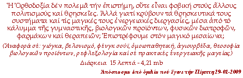 Η Ορθοδοξία δεν πολεμά την επιστήμη, ούτε είναι φοβική στους άλλους πολιτισμούς και θρησκείες. Αλλά γιατί κρύβουν τα θρησκευτικά τους συστήματα και τις μαγικές τους ενεργειακές διεργασίες, μέσα από το κάλυμμα της γυμναστικής, βιολογικών προϊόντων, φυσικών διατροφών, φαρμάκων και θεραπειών; Επιστρέφουμε στον μαγικό μεσαίωνα; (Αναφορά σε: γιόγκα, βελονισμό, φένγκ σούϊ, ομοιοπαθητική, αγιουρβέδα, θεοσοφία βιολογικών προΐόντων, ρεφλεξολογία και σε πρακτικές ενεργειακής μαγείας)