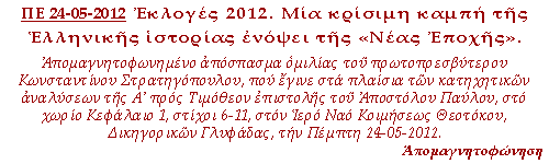 Εκλογές 2012. Μία κρίσιμη καμπή της Ελληνικής ιστορίας ενόψει της "Νέας Εποχής῾ Απομαγνητοφωνημένο απόσπασμα ομιλίας του πρωτοπρεσβύτερου Κωνσταντίνου Στρατηγόπουλου, που έγινε στα πλαίσια των κατηχητικών αναλύσεων της προς Τιμόθεον επιστολής του Αποστόλου Παύλου, στο χωρίο Κεφάλαιο 1, στίχοι 6-11, στον Ιερό Ναό Κοιμήσεως Θεοτόκου, Δικηγορικών Γλυφάδας, την Πέμπτη 24-05-2012.