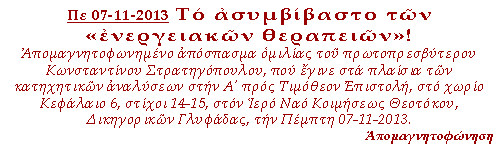 ΤΟ ΑΣΥΜΒΙΒΑΣΤΟ ΤΩΝ «ΕΝΕΡΓΕΙΑΚΩΝ» ΘΕΡΑΠΕΙΩΝ! Απομαγνητοφωνημένο απόσπασμα ομιλίας του πρωτοπρεσβύτερου Κωνσταντίνου Στρατηγόπουλου, που έγινε στα πλαίσια των κατηχητικών αναλύσεων στην Α' προς Τιμόθεον Επιστολή, στο χωρίο Κεφάλαιο 6, στίχοι 14-15, στον Ιερό Ναό Κοιμήσεως Θεοτόκου, Δικηγορικών Γλυφάδας, την Πέμπτη 07-11-2013.