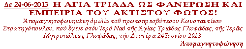 (click to enter) Η Αγία Τριάδα ως φανέρωση και εμπειρία του Ακτίστου Φωτός! Απομαγνητοφωνημένη ομιλία του πρωτοπρεσβυτέρου Κωνσταντίνου Στρατηγόπουλου που έγινε στον Ιερό Ναό της Αγίας Τριάδας Γλυφάδας, της Ιεράς Μητροπόλεως Γλυφάδας, την Δευτέρα 24 Ιουνίου 2013.