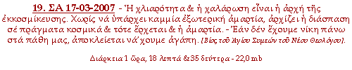 - Η χλιαρότητα & η χαλάρωση είναι η αρχή της εκκοσμίκευσης. Χωρίς να υπάρχει καμμία εξωτερική αμαρτία, αρχίζει η διάσπαση σε πράγματα κοσμικά & τότε έρχεται & η αμαρτία. - Εάν δεν έχουμε νίκη πάνω στά πάθη μας, αποκλείεται νά’χουμε αγάπη.